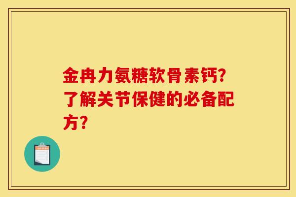 金冉力氨糖软骨素钙？了解关节保健的必备配方？