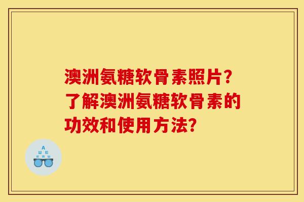 澳洲氨糖软骨素照片？了解澳洲氨糖软骨素的功效和使用方法？