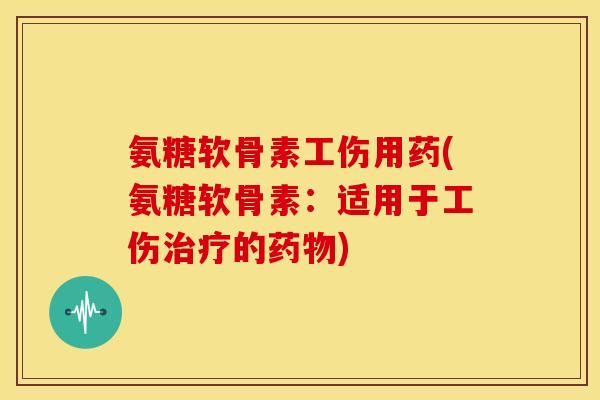 氨糖软骨素工伤用药(氨糖软骨素:适用于工伤治疗的药物)-第1张图片-关节骑士 氨糖软骨素工伤用药(氨糖软骨素:适用于工伤治疗的药物)-第1张图片-关节骑士