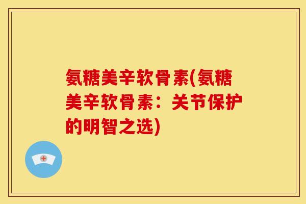 氨糖美辛软骨素(氨糖美辛软骨素:关节保护的明智之选)-第1张图片-关节骑士 氨糖美辛软骨素(氨糖美辛软骨素:关节保护的明智之选)-第1张图片-关节骑士