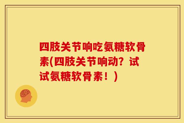 四肢关节响吃氨糖软骨素(四肢关节响动？试试氨糖软骨素！)