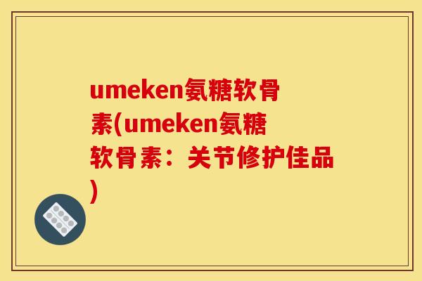 umeken氨糖软骨素(umeken氨糖软骨素：关节修护佳品)
