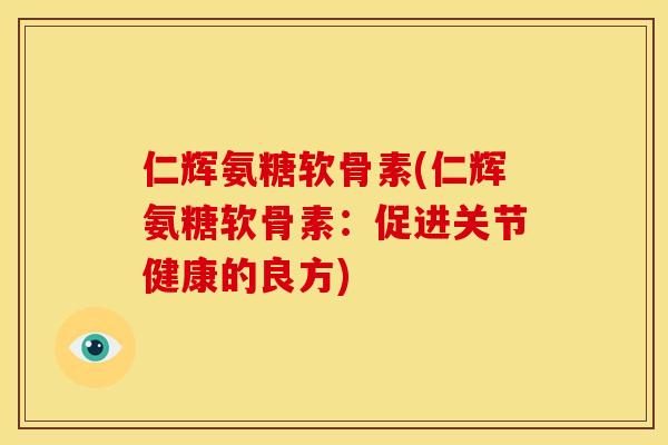 仁辉氨糖软骨素(仁辉氨糖软骨素：促进关节健康的良方)