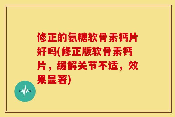 修正的氨糖软骨素钙片好吗(修正版软骨素钙片，缓解关节不适，效果显著)