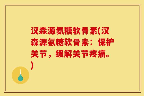 汉森源氨糖软骨素(汉森源氨糖软骨素：保护关节，缓解关节疼痛。)