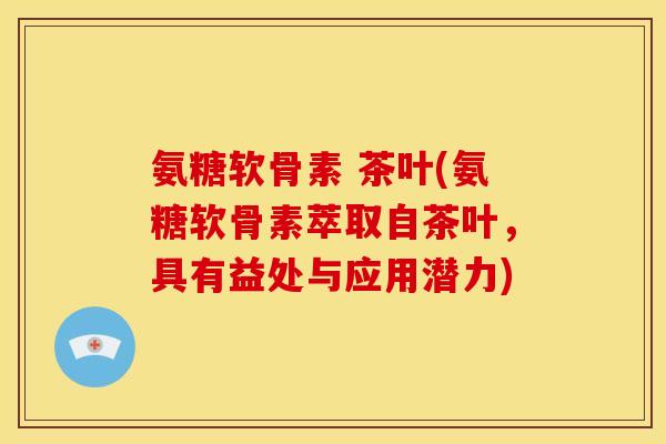 氨糖软骨素 茶叶(氨糖软骨素萃取自茶叶，具有益处与应用潜力)