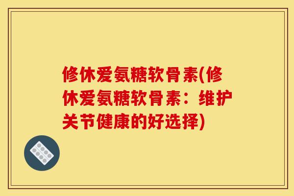 修休爱氨糖软骨素(修休爱氨糖软骨素：维护关节健康的好选择)-第1张图片-关节骑士