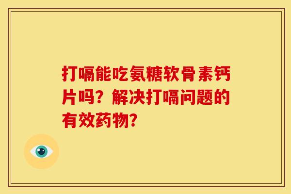 打嗝能吃氨糖软骨素钙片吗?解决打嗝问题的有效药物?-第1张图片-关节骑士 打嗝能吃氨糖软骨素钙片吗?解决打嗝问题的有效药物?-第1张图片-关节骑士