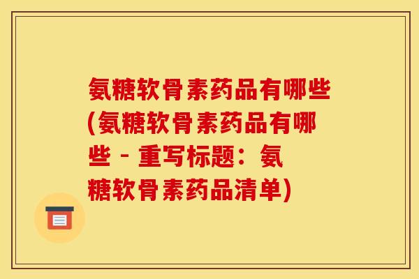 氨糖软骨素药品有哪些(氨糖软骨素药品有哪些 - 重写标题：氨糖软骨素药品清单)