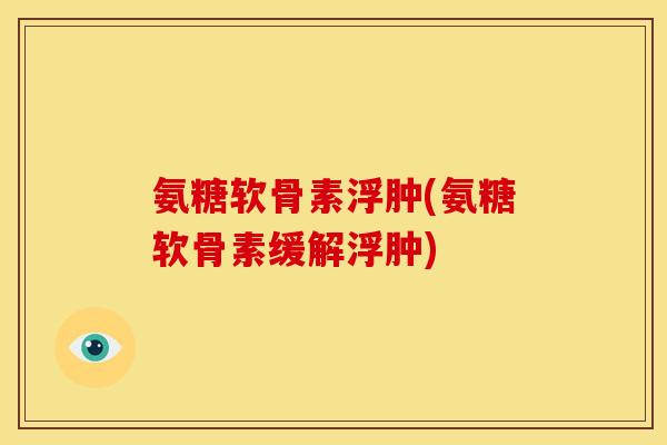 氨糖软骨素浮肿(氨糖软骨素缓解浮肿)