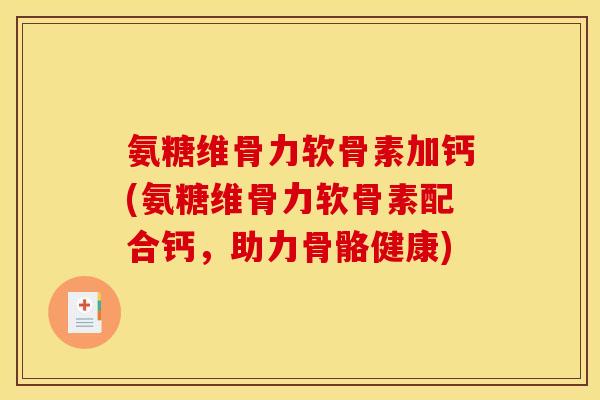 氨糖维骨力软骨素加钙(氨糖维骨力软骨素配合钙，助力骨骼健康)