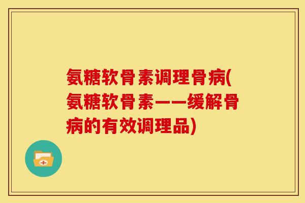 氨糖软骨素调理骨病(氨糖软骨素——缓解骨病的有效调理品)