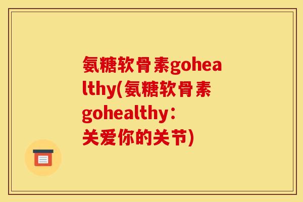 氨糖软骨素gohealthy(氨糖软骨素gohealthy：关爱你的关节)-第1张图片-关节骑士