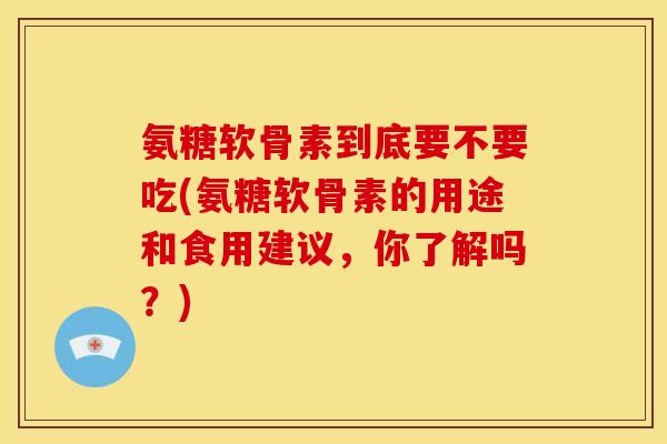 氨糖软骨素到底要不要吃(氨糖软骨素的用途和食用建议，你了解吗？)
