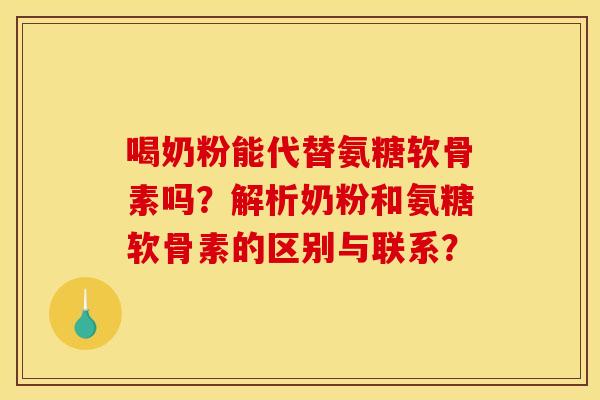 喝奶粉能代替氨糖软骨素吗？解析奶粉和氨糖软骨素的区别与联系？-第1张图片-关节骑士