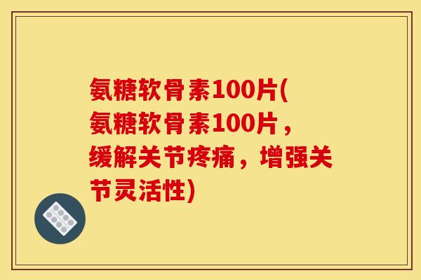 氨糖软骨素100片(氨糖软骨素100片，缓解关节疼痛，增强关节灵活性)