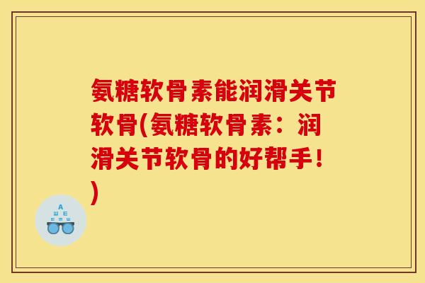 氨糖软骨素能润滑关节软骨(氨糖软骨素：润滑关节软骨的好帮手！)