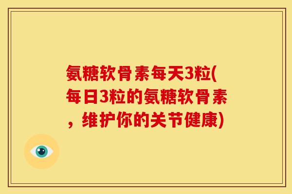 氨糖软骨素每天3粒(每日3粒的氨糖软骨素,维护你的关节健康)-第1张图片-关节骑士 氨糖软骨素每天3粒(每日3粒的氨糖软骨素,维护你的关节健康)-第1张图片-关节骑士