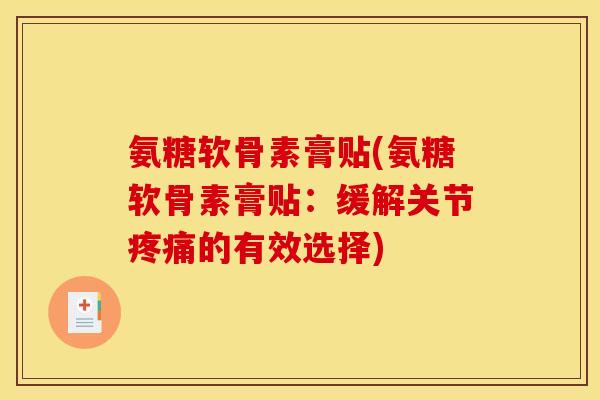 氨糖软骨素膏贴(氨糖软骨素膏贴：缓解关节疼痛的有效选择)