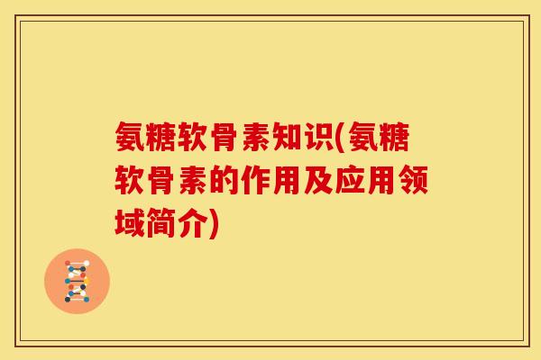 氨糖软骨素知识(氨糖软骨素的作用及应用领域简介)