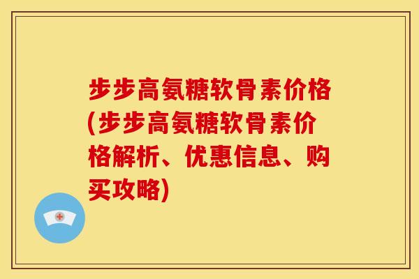 步步高氨糖软骨素价格(步步高氨糖软骨素价格解析、优惠信息、购买攻略)-第1张图片-关节骑士