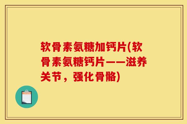 软骨素氨糖加钙片(软骨素氨糖钙片——滋养关节，强化骨骼)