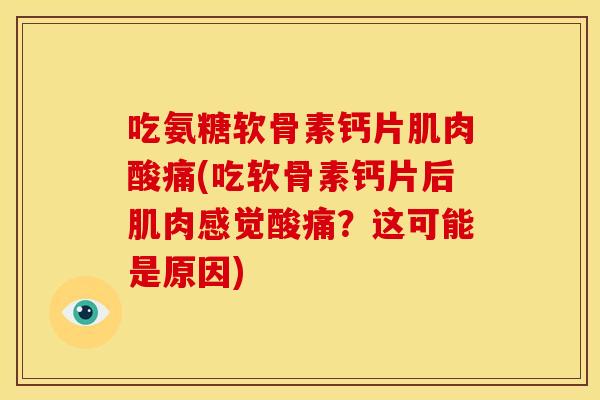 吃氨糖软骨素钙片肌肉酸痛(吃软骨素钙片后肌肉感觉酸痛？这可能是原因)-第1张图片-关节骑士