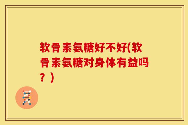软骨素氨糖好不好(软骨素氨糖对身体有益吗？)