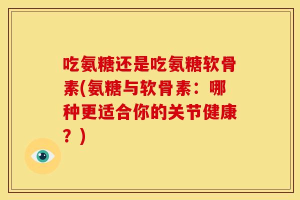 吃氨糖还是吃氨糖软骨素(氨糖与软骨素：哪种更适合你的关节健康？)
