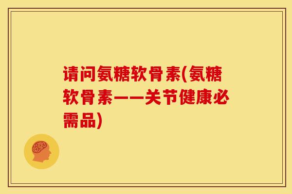 请问氨糖软骨素(氨糖软骨素——关节健康必需品)-第1张图片-关节骑士 请问氨糖软骨素(氨糖软骨素——关节健康必需品)-第1张图片-关节骑士