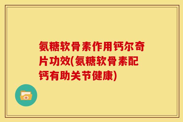 氨糖软骨素作用钙尔奇片功效(氨糖软骨素配钙有助关节健康)