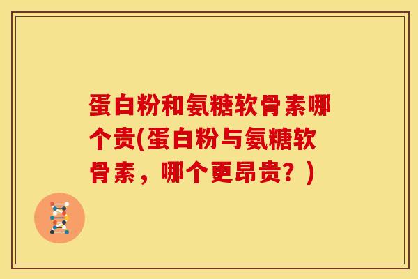 蛋白粉和氨糖软骨素哪个贵(蛋白粉与氨糖软骨素，哪个更昂贵？)