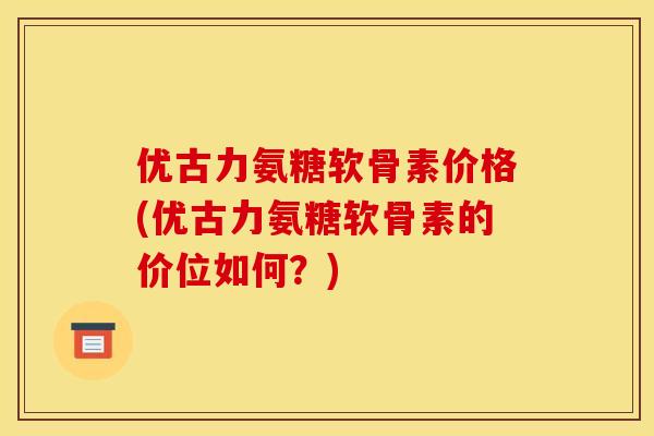 优古力氨糖软骨素价格(优古力氨糖软骨素的价位如何?)-第1张图片-关节骑士 优古力氨糖软骨素价格(优古力氨糖软骨素的价位如何?)-第1张图片-关节骑士