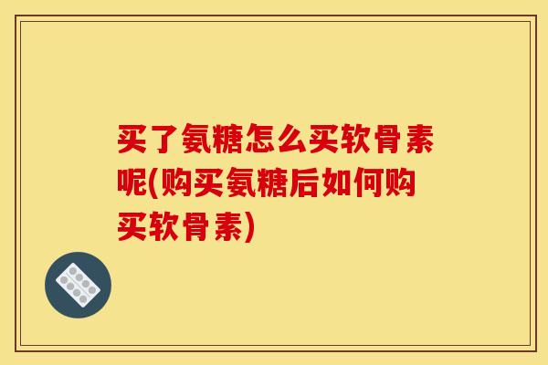 买了氨糖怎么买软骨素呢(购买氨糖后如何购买软骨素)-第1张图片-关节骑士 买了氨糖怎么买软骨素呢(购买氨糖后如何购买软骨素)-第1张图片-关节骑士