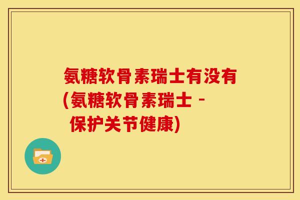氨糖软骨素瑞士有没有(氨糖软骨素瑞士 - 保护关节健康)