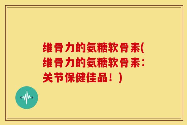 维骨力的氨糖软骨素(维骨力的氨糖软骨素：关节保健佳品！)-第1张图片-关节骑士