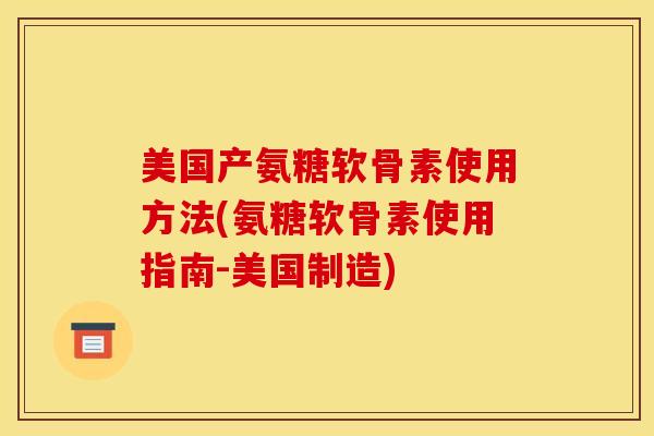 美国产氨糖软骨素使用方法(氨糖软骨素使用指南-美国制造)-第1张图片-关节骑士