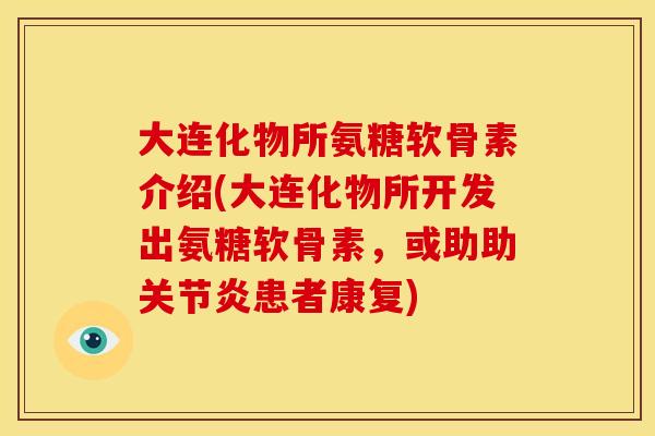 大连化物所氨糖软骨素介绍(大连化物所开发出氨糖软骨素，或助助关节炎患者康复)