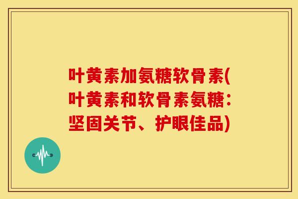 叶黄素加氨糖软骨素(叶黄素和软骨素氨糖:坚固关节、护眼佳品)-第1张图片-关节骑士 叶黄素加氨糖软骨素(叶黄素和软骨素氨糖:坚固关节、护眼佳品)-第1张图片-关节骑士