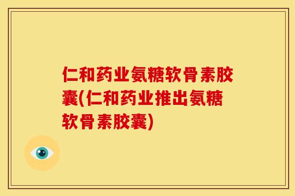 仁和药业氨糖软骨素胶囊(仁和药业推出氨糖软骨素胶囊)