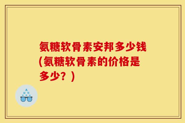氨糖软骨素安邦多少钱(氨糖软骨素的价格是多少?)-第1张图片-关节骑士 氨糖软骨素安邦多少钱(氨糖软骨素的价格是多少?)-第1张图片-关节骑士