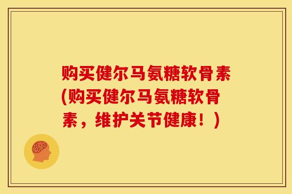 购买健尔马氨糖软骨素(购买健尔马氨糖软骨素，维护关节健康！)