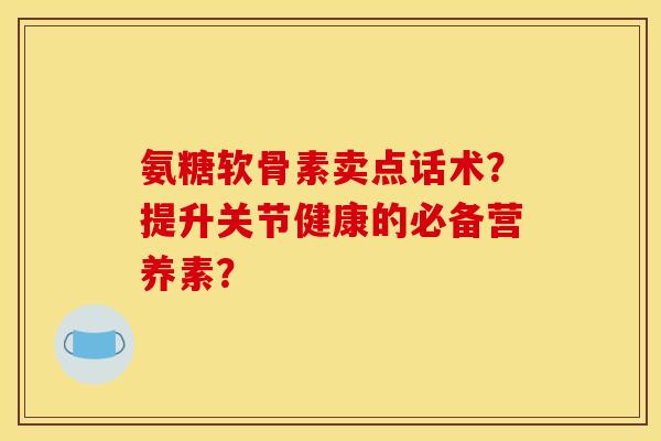 氨糖软骨素卖点话术？提升关节健康的必备营养素？