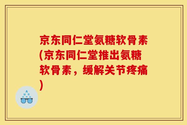 京东同仁堂氨糖软骨素(京东同仁堂推出氨糖软骨素，缓解关节疼痛)-第1张图片-关节骑士