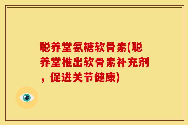聪养堂氨糖软骨素(聪养堂推出软骨素补充剂，促进关节健康)