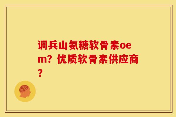 调兵山氨糖软骨素oem？优质软骨素供应商？