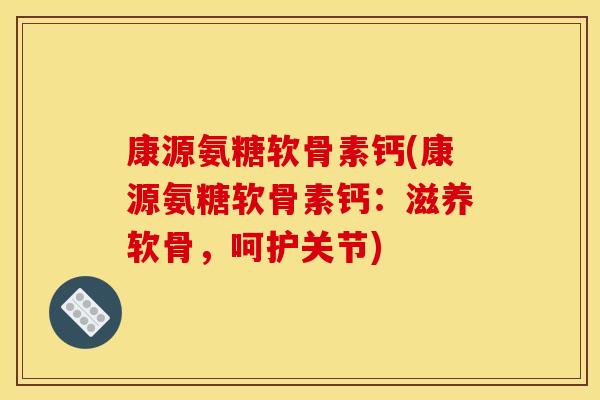 康源氨糖软骨素钙(康源氨糖软骨素钙：滋养软骨，呵护关节)