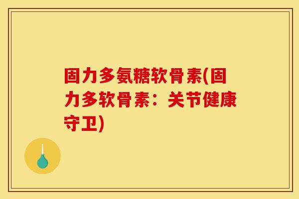 固力多氨糖软骨素(固力多软骨素：关节健康守卫)