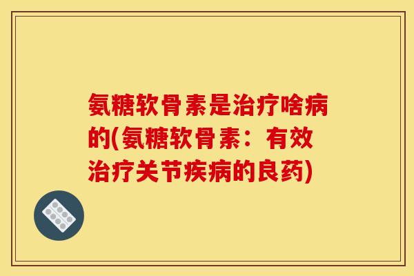 氨糖软骨素是治疗啥病的(氨糖软骨素：有效治疗关节疾病的良药)-第1张图片-关节骑士