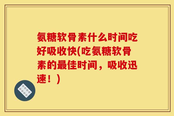 氨糖软骨素什么时间吃好吸收快(吃氨糖软骨素的最佳时间，吸收迅速！)